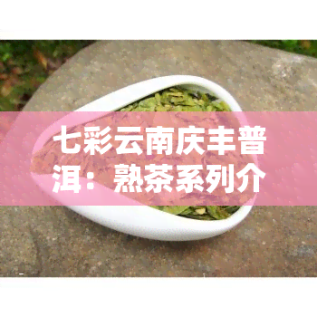 七彩云南庆丰普洱：熟茶系列介绍及价格一览，探索其历与茶业故事