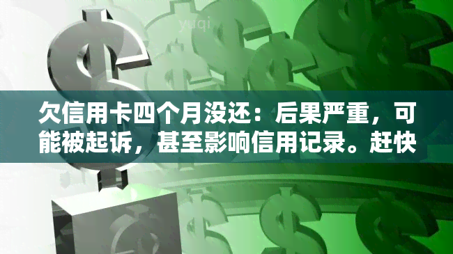 欠信用卡四个月没还：后果严重，可能被起诉，甚至影响信用记录。赶快还款，避免进一步麻烦。