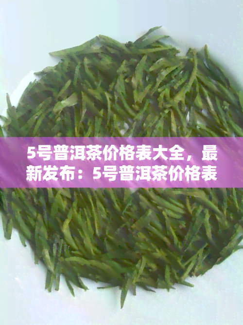 5号普洱茶价格表大全，最新发布：5号普洱茶价格表大全