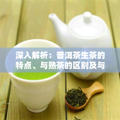 深入解析：普洱茶生茶的特点、与熟茶的区别及与茶的关系，附带介绍5815普洱茶