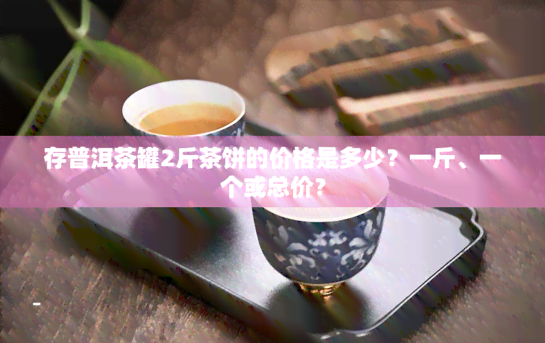 存普洱茶罐2斤茶饼的价格是多少？一斤、一个或总价？