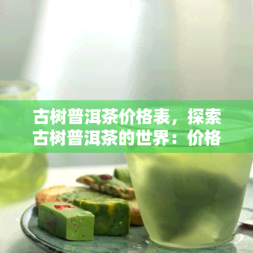 古树普洱茶价格表，探索古树普洱茶的世界：价格表一览