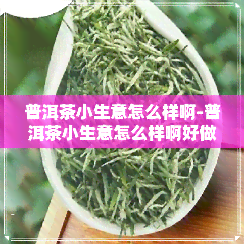 普洱茶小生意怎么样啊-普洱茶小生意怎么样啊好做吗