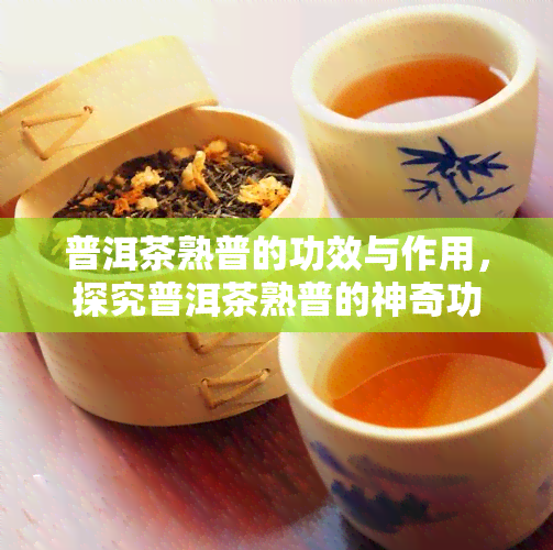 普洱茶熟普的功效与作用，探究普洱茶熟普的神奇功效与作用