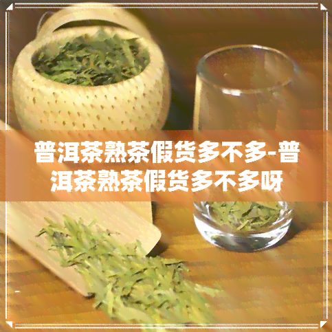 普洱茶熟茶假货多不多-普洱茶熟茶假货多不多呀