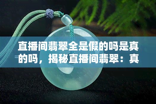 直播间翡翠全是假的吗是真的吗，揭秘直播间翡翠：真假难辨还是全为假冒？