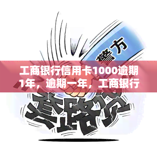 工商银行信用卡1000逾期1年，逾期一年，工商银行信用卡欠款1000元仍未偿还