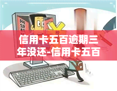 信用卡五百逾期三年没还-信用卡五百逾期三年没还会怎么样