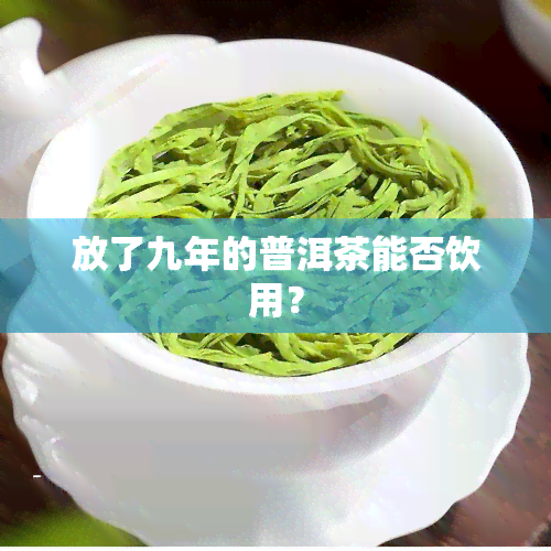 放了九年的普洱茶能否饮用？