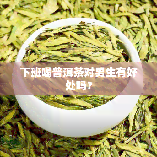 下班喝普洱茶对男生有好处吗？