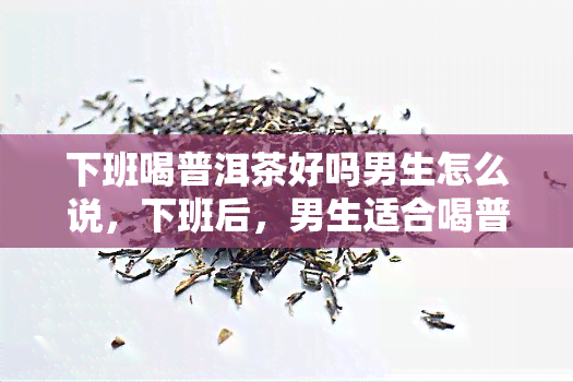 下班喝普洱茶好吗男生怎么说，下班后，男生适合喝普洱茶吗？