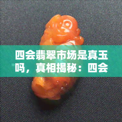 四会翡翠市场是真玉吗，真相揭秘：四会翡翠市场售卖的真的是真玉吗？