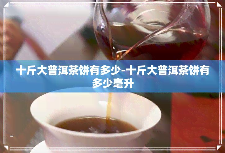 十斤大普洱茶饼有多少-十斤大普洱茶饼有多少毫升