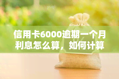 信用卡6000逾期一个月利息怎么算，如何计算信用卡6000元逾期一个月的利息？