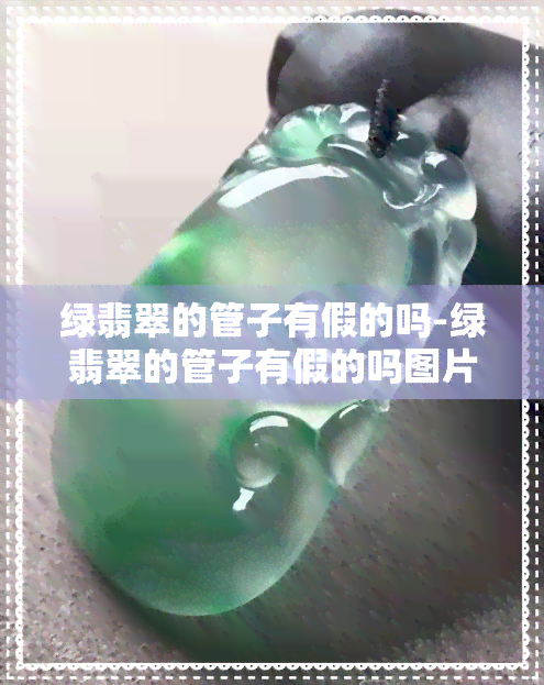 绿翡翠的管子有假的吗-绿翡翠的管子有假的吗图片