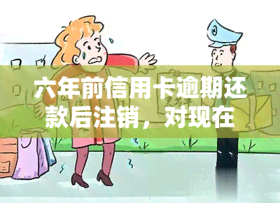 六年前信用卡逾期还款后注销，对现在有影响吗？