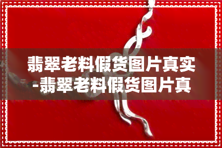 翡翠老料假货图片真实-翡翠老料假货图片真实大全