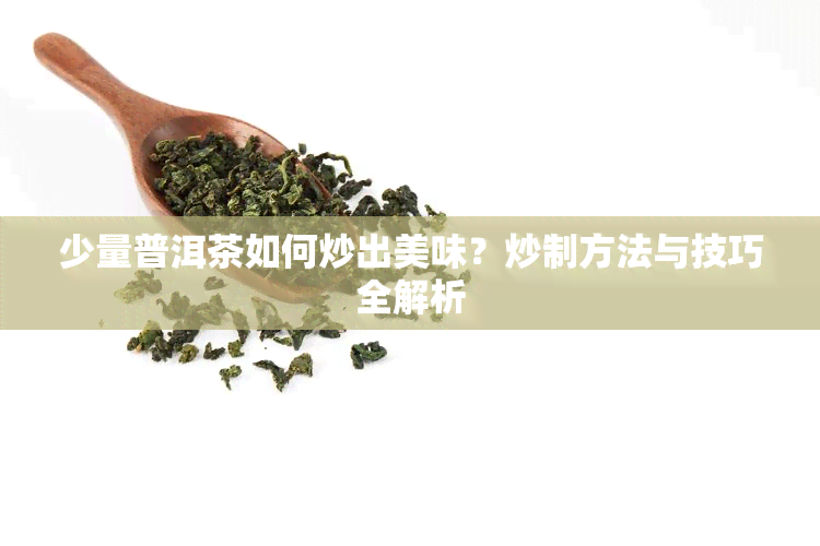 少量普洱茶如何炒出美味？炒制方法与技巧全解析