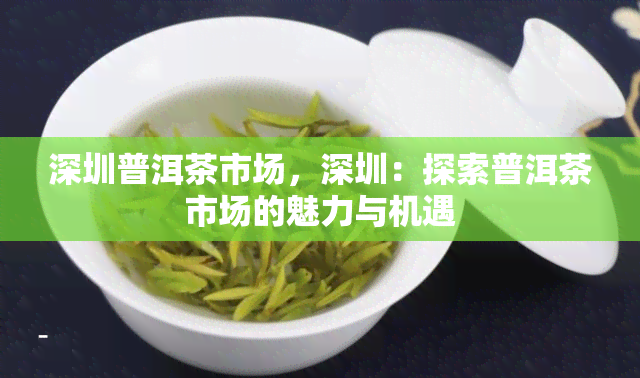 深圳普洱茶市场，深圳：探索普洱茶市场的魅力与机遇