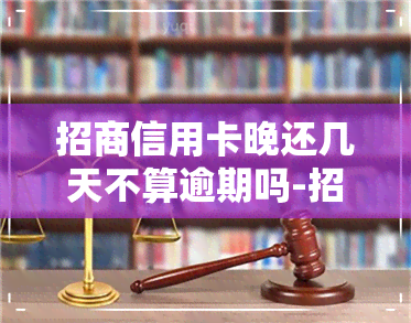 招商信用卡晚还几天不算逾期吗-招商信用卡晚还几天不算逾期吗怎么办