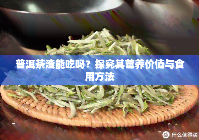 普洱茶渣能吃吗？探究其营养价值与食用方法