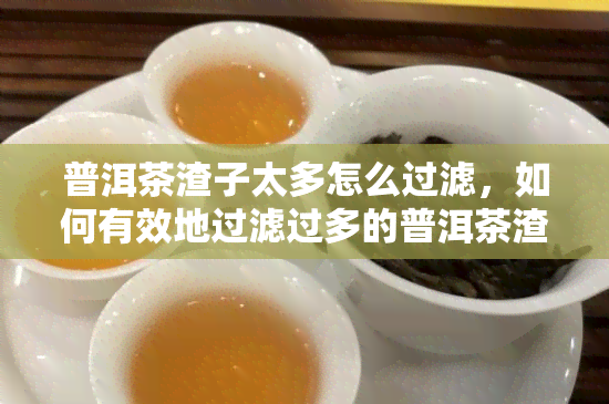 普洱茶渣子太多怎么过滤，如何有效地过滤过多的普洱茶渣子？