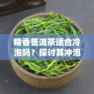 糯香普洱茶适合冷泡吗？探讨其冲泡方式与保质期