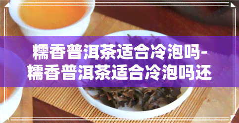 糯香普洱茶适合冷泡吗-糯香普洱茶适合冷泡吗还是热泡