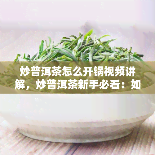 炒普洱茶怎么开锅视频讲解，炒普洱茶新手必看：如何正确开锅？详细视频讲解！