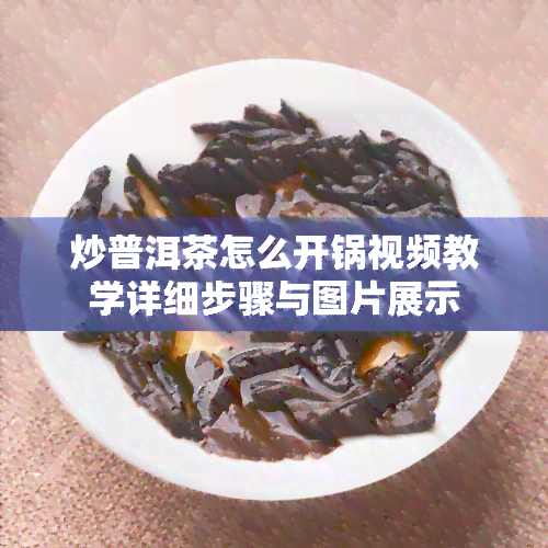 炒普洱茶怎么开锅视频教学详细步骤与图片展示