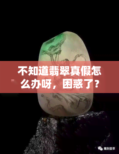 不知道翡翠真假怎么办呀，困惑了？如何鉴别翡翠的真伪？