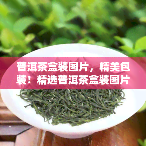 普洱茶盒装图片，精美包装！精选普洱茶盒装图片，品味传统中国茶文化