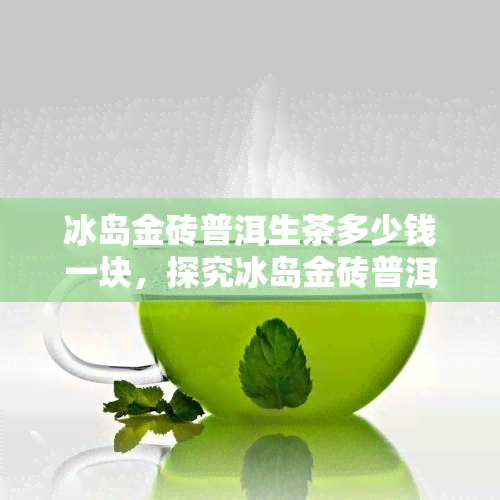 冰岛金砖普洱生茶多少钱一块，探究冰岛金砖普洱生茶的价格，一块要多少？