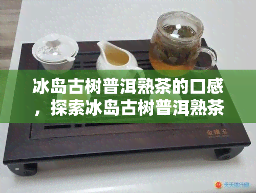 冰岛古树普洱熟茶的口感，探索冰岛古树普洱熟茶的独特口感体验