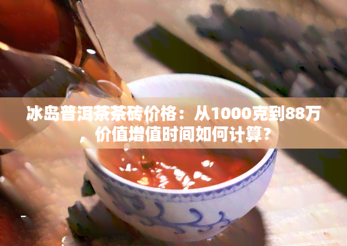 冰岛普洱茶茶砖价格：从1000克到88万，价值增值时间如何计算？