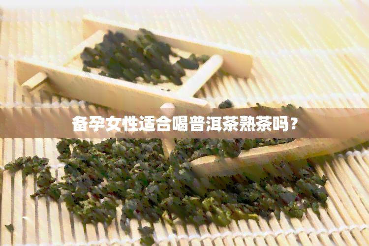 备孕女性适合喝普洱茶熟茶吗？