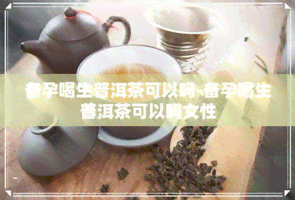 备孕喝生普洱茶可以吗-备孕喝生普洱茶可以吗女性