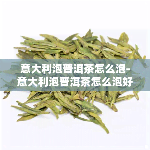 意大利泡普洱茶怎么泡-意大利泡普洱茶怎么泡好喝