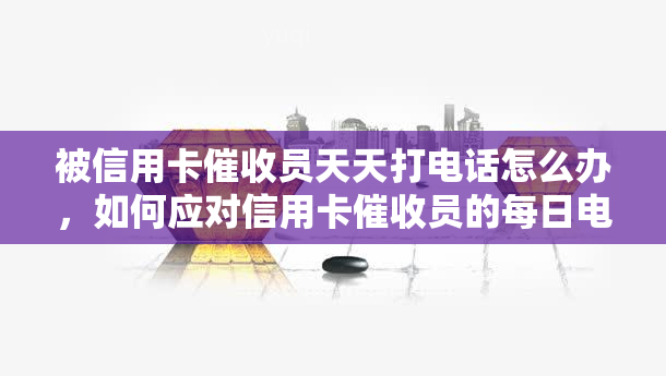 被信用卡员天天打电话怎么办，如何应对信用卡员的每日电话？