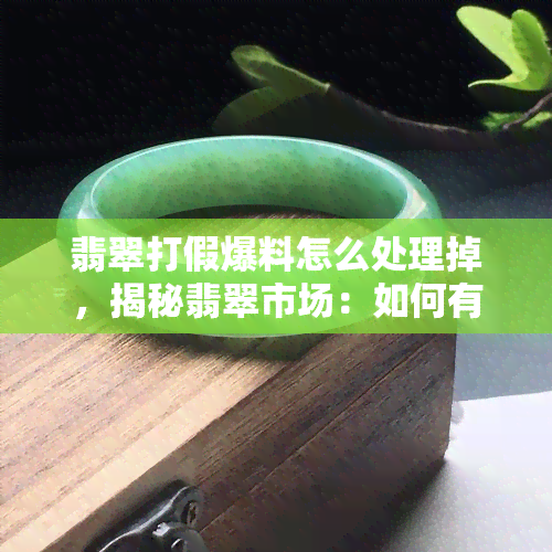 翡翠打假爆料怎么处理掉，揭秘翡翠市场：如何有效防范和打击假货？