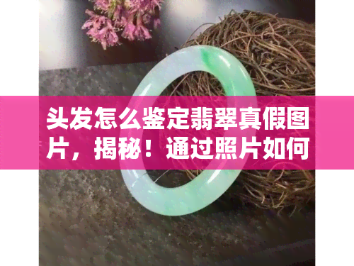 头发怎么鉴定翡翠真假图片，揭秘！通过照片如何鉴定翡翠真假？看这里！