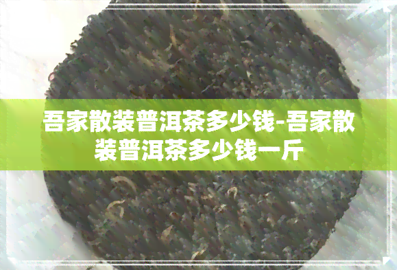 吾家散装普洱茶多少钱-吾家散装普洱茶多少钱一斤