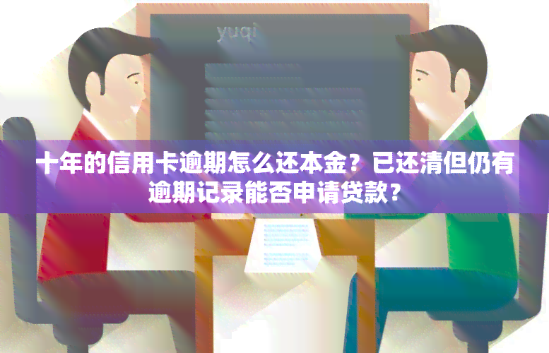 十年的信用卡逾期怎么还本金？已还清但仍有逾期记录能否申请贷款？