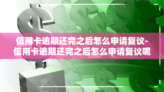 信用卡逾期还完之后怎么申请复议-信用卡逾期还完之后怎么申请复议呢