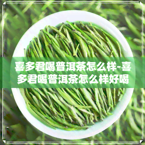 喜多君喝普洱茶怎么样-喜多君喝普洱茶怎么样好喝吗