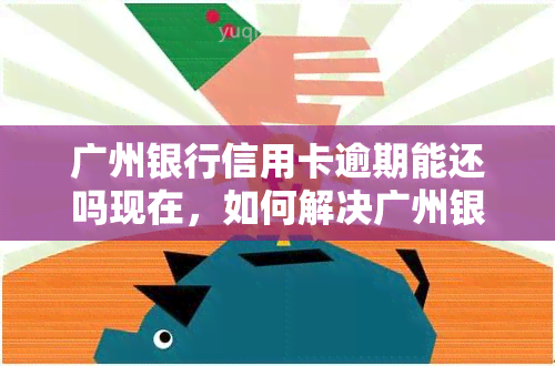 广州银行信用卡逾期能还吗现在，如何解决广州银行信用卡逾期还款问题？