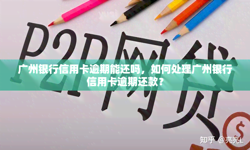 广州银行信用卡逾期能还吗，如何处理广州银行信用卡逾期还款？