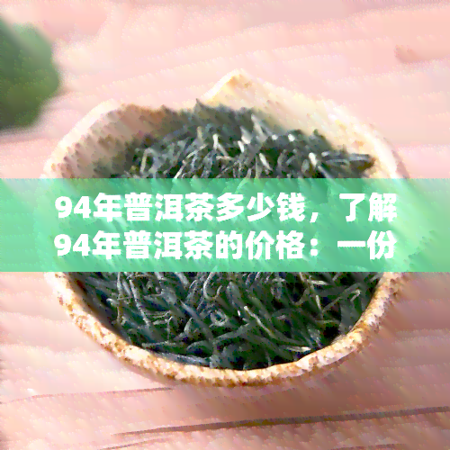 94年普洱茶多少钱，了解94年普洱茶的价格：一份全面的市场行情分析