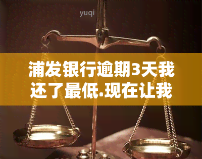 浦发银行逾期3天我还了更低.现在让我把钱全还上，浦发银行：逾期3天已还更低，为何仍要求全额还款？