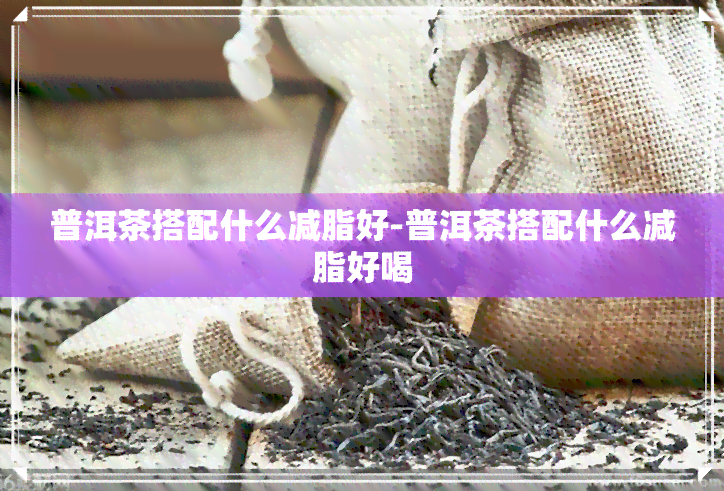 普洱茶搭配什么减脂好-普洱茶搭配什么减脂好喝